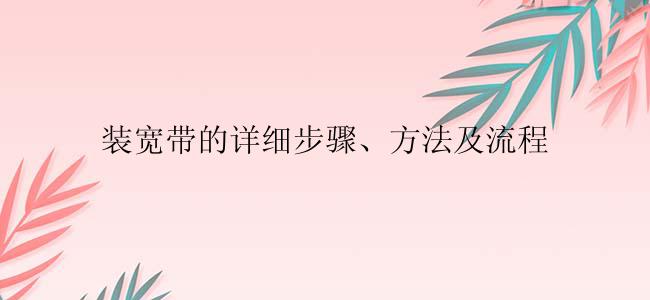 装宽带的详细步骤、方法及流程