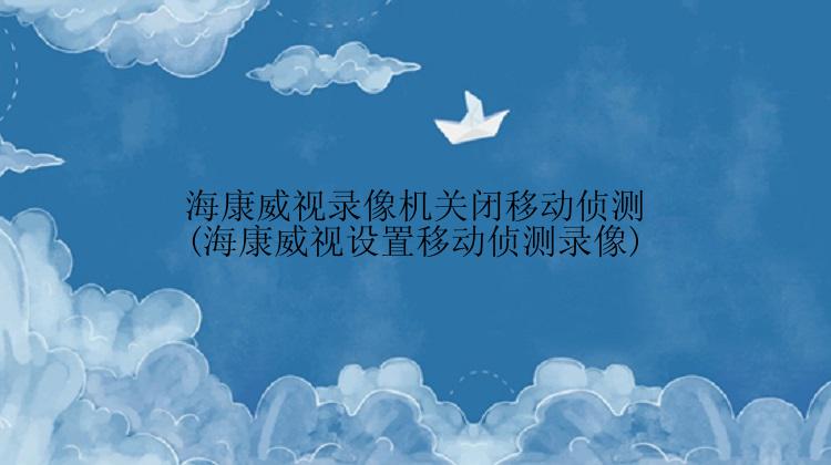 海康威视录像机关闭移动侦测(海康威视设置移动侦测录像)