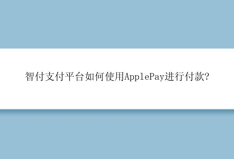 智付支付平台如何使用ApplePay进行付款?