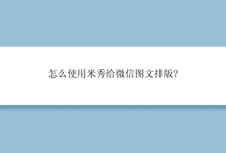 怎么使用米秀给微信图文排版?