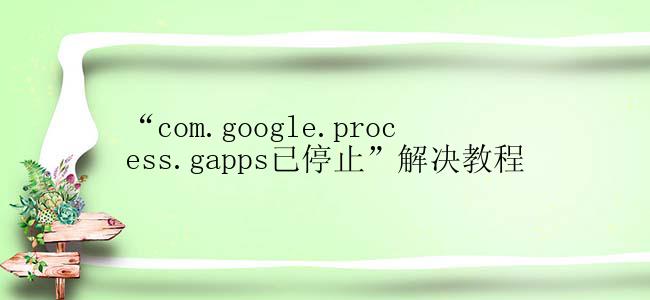 “com.google.process.gapps已停止”解决教程