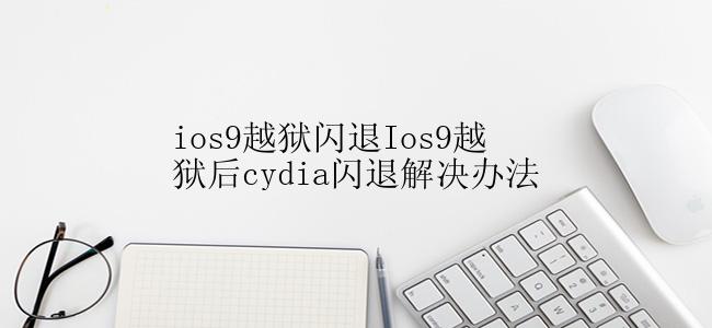 ios9越狱闪退Ios9越狱后cydia闪退解决办法