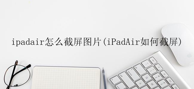 ipadair怎么截屏图片(iPadAir如何截屏)