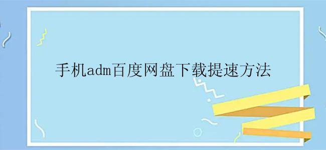 手机adm百度网盘下载提速方法