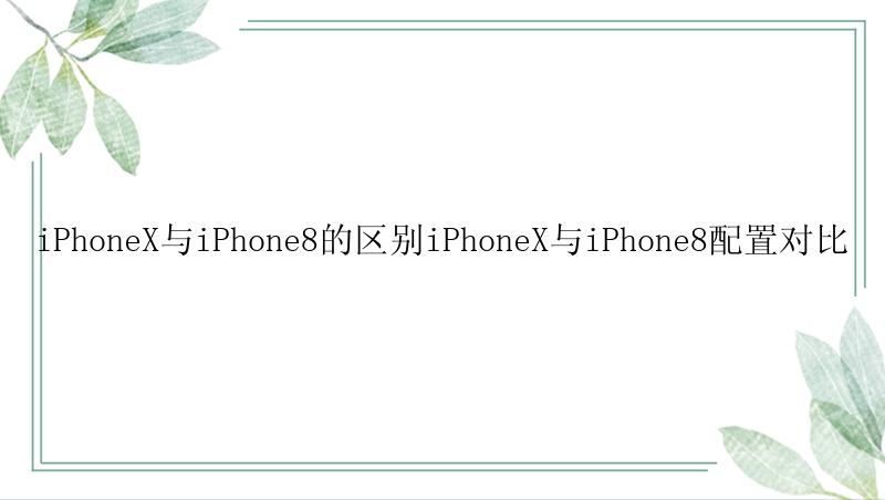 iPhoneX与iPhone8的区别iPhoneX与iPhone8配置对比