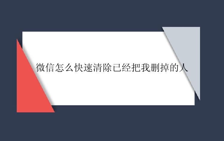 微信怎么快速清除已经把我删掉的人