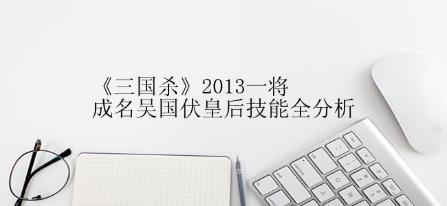 《三国杀》2013一将成名吴国伏皇后技能全分析