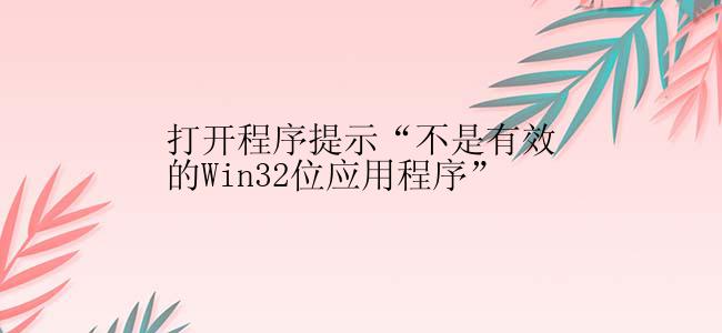 打开程序提示“不是有效的Win32位应用程序”