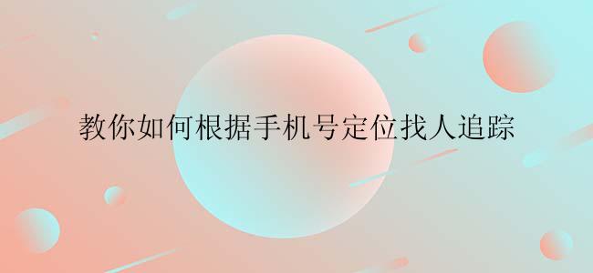 教你如何根据手机号定位找人追踪
