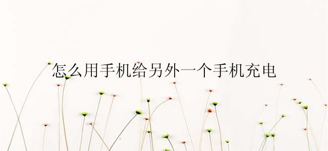 怎么用手机给另外一个手机充电