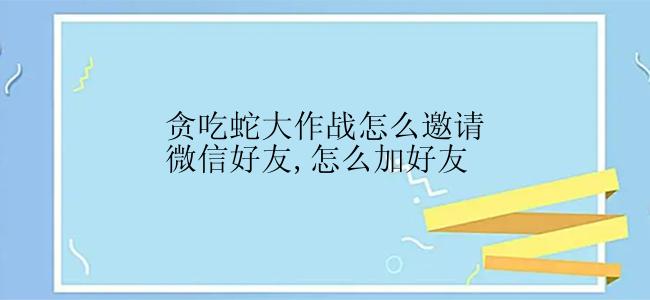 贪吃蛇大作战怎么邀请微信好友,怎么加好友