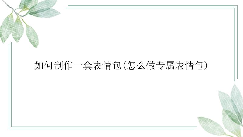 如何制作一套表情包(怎么做专属表情包)