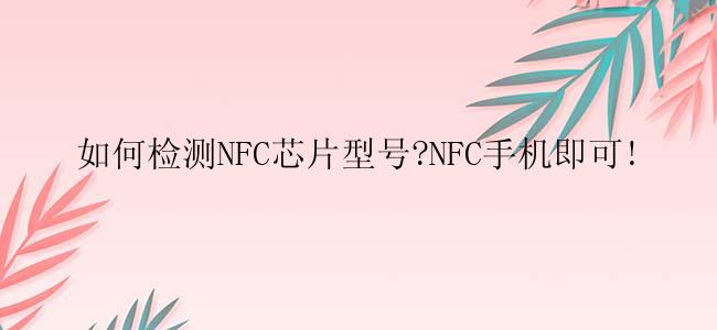 如何检测NFC芯片型号?NFC手机即可!