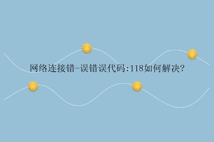网络连接错-误错误代码:118如何解决?