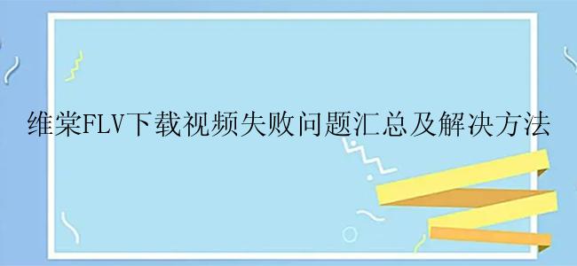 维棠FLV下载视频失败问题汇总及解决方法