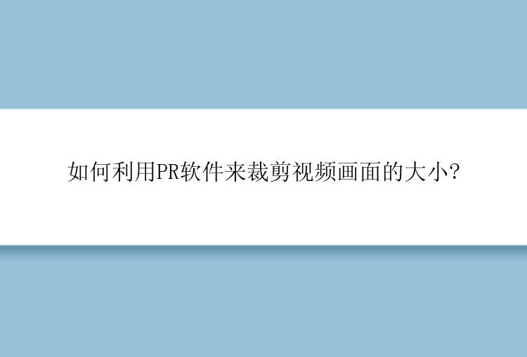 如何利用PR软件来裁剪视频画面的大小?