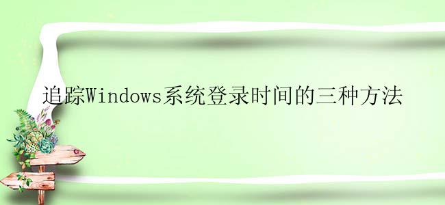 追踪Windows系统登录时间的三种方法