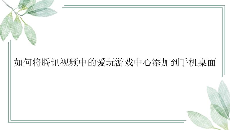 如何将腾讯视频中的爱玩游戏中心添加到手机桌面