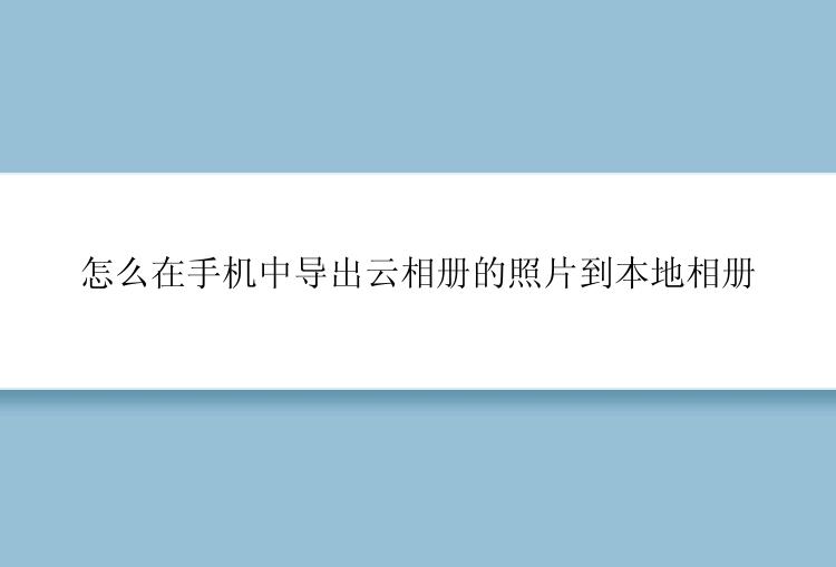 怎么在手机中导出云相册的照片到本地相册