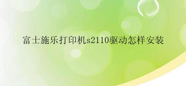 富士施乐打印机s2110驱动怎样安装