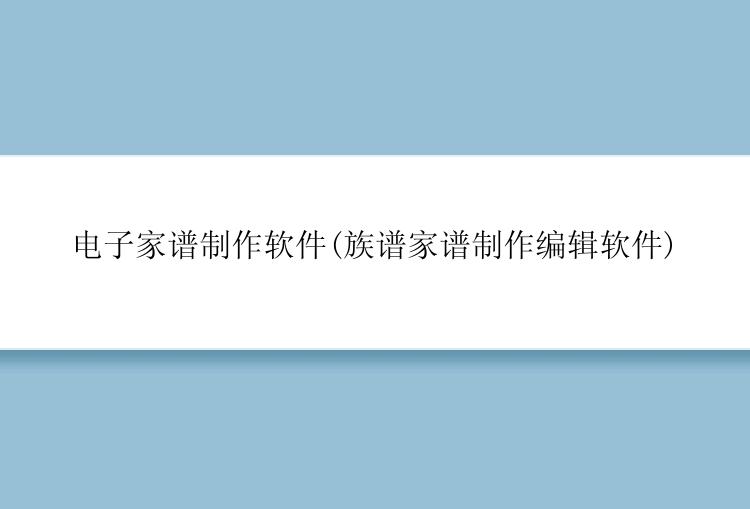 电子家谱制作软件(族谱家谱制作编辑软件)