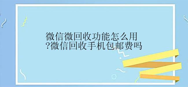 微信微回收功能怎么用?微信回收手机包邮费吗