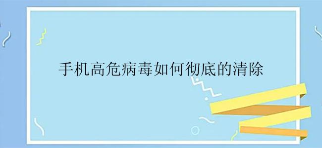 手机高危病毒如何彻底的清除
