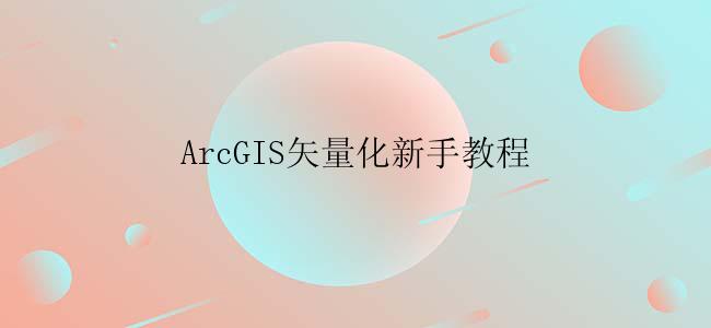 ArcGIS矢量化新手教程