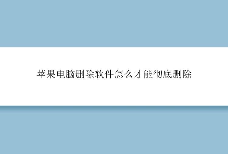 苹果电脑删除软件怎么才能彻底删除