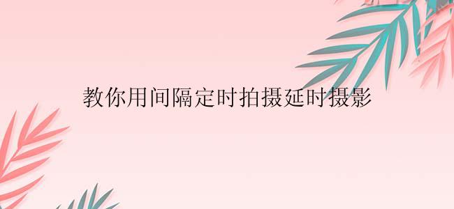 教你用间隔定时拍摄延时摄影