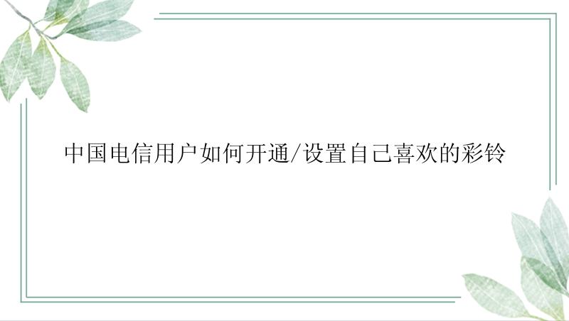 中国电信用户如何开通/设置自己喜欢的彩铃