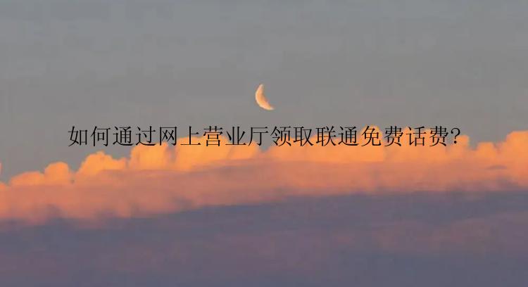 如何通过网上营业厅领取联通免费话费?