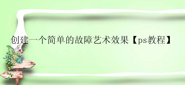 创建一个简单的故障艺术效果【ps教程】