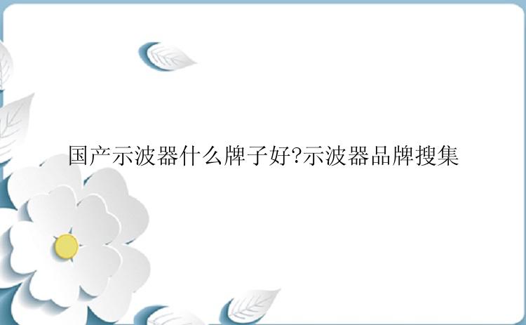 国产示波器什么牌子好?示波器品牌搜集