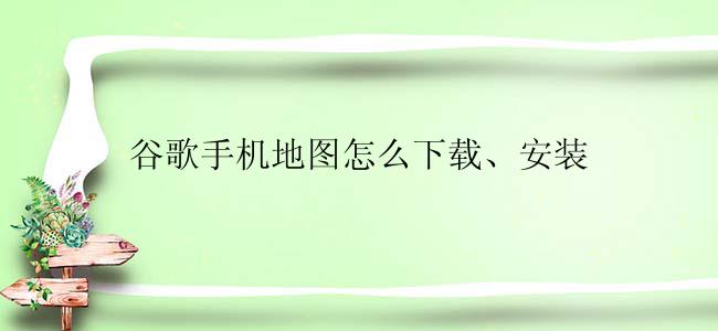 谷歌手机地图怎么下载、安装