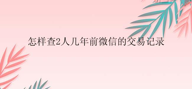 怎样查2人几年前微信的交易记录