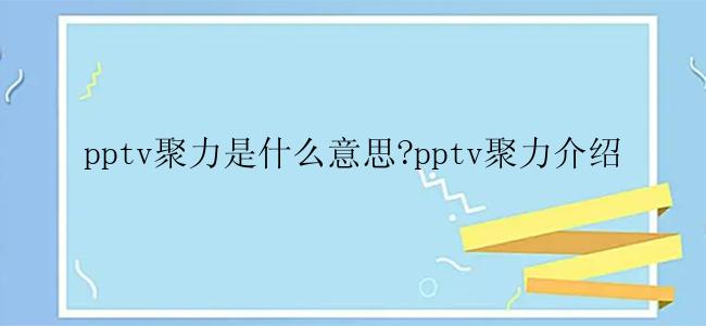 pptv聚力是什么意思?pptv聚力介绍