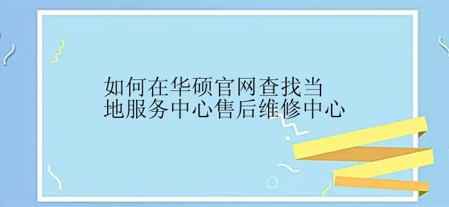 如何在华硕官网查找当地服务中心售后维修中心