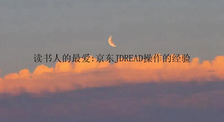 读书人的最爱:京东JDREAD操作的经验