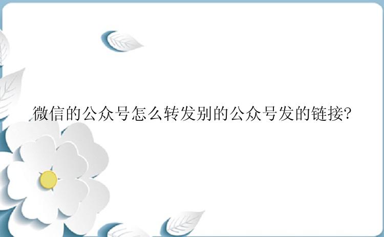 微信的公众号怎么转发别的公众号发的链接?