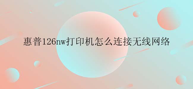 惠普126nw打印机怎么连接无线网络