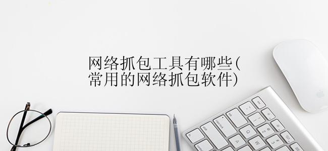 网络抓包工具有哪些(常用的网络抓包软件)