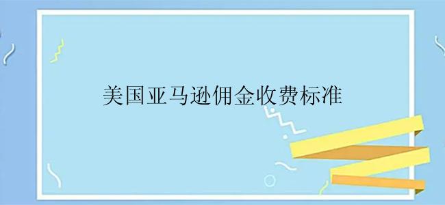 美国亚马逊佣金收费标准