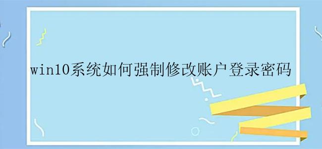 win10系统如何强制修改账户登录密码