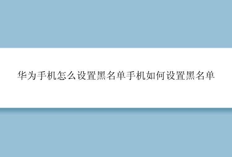 华为手机怎么设置黑名单手机如何设置黑名单