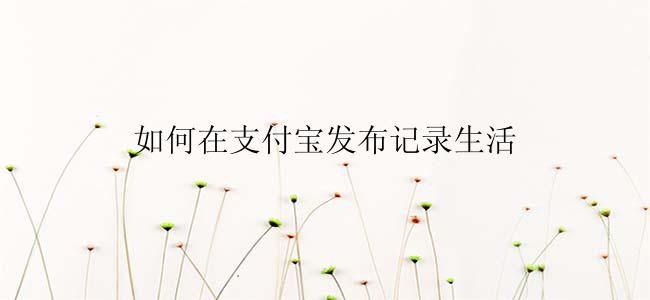如何在支付宝发布记录生活