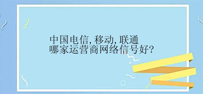 中国电信,移动,联通哪家运营商网络信号好?