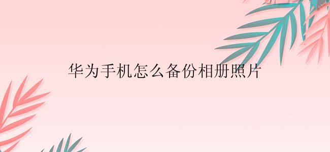 华为手机怎么备份相册照片
