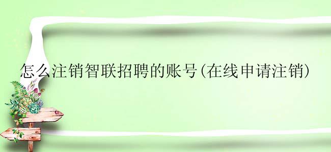 怎么注销智联招聘的账号(在线申请注销)