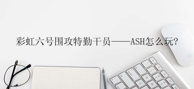 彩虹六号围攻特勤干员——ASH怎么玩?